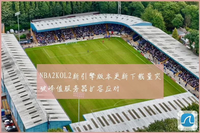 NBA2KOL2新引擎版本更新下载量突破峰值服务器扩容应对