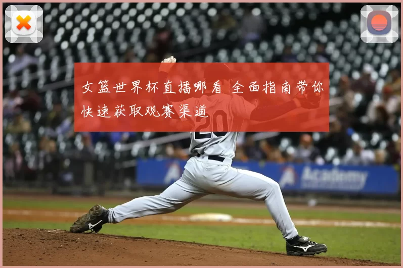 女篮世界杯直播哪看 全面指南带你快速获取观赛渠道