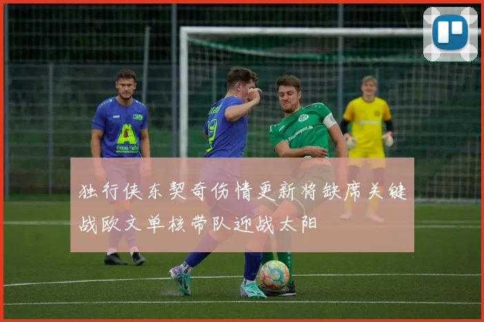 独行侠东契奇伤情更新将缺席关键战欧文单核带队迎战太阳
