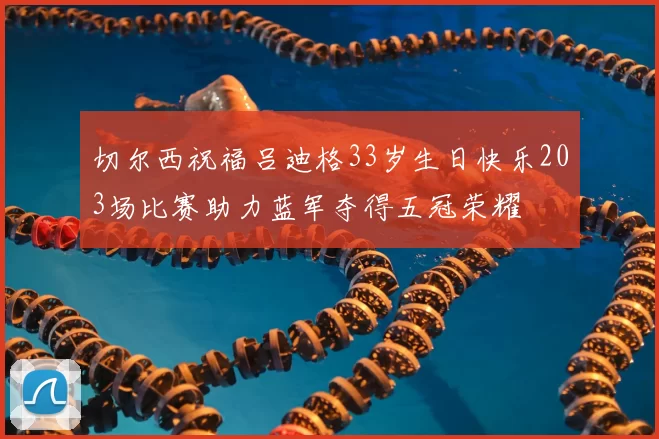切尔西祝福吕迪格33岁生日快乐203场比赛助力蓝军夺得五冠荣耀