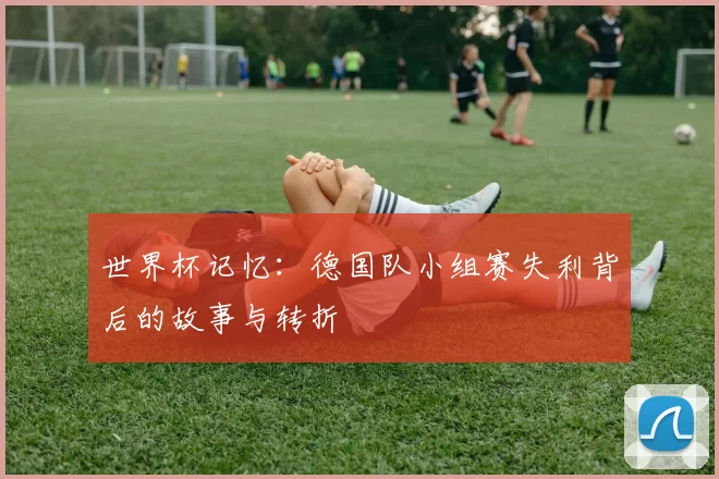 世界杯记忆：德国队小组赛失利背后的故事与转折