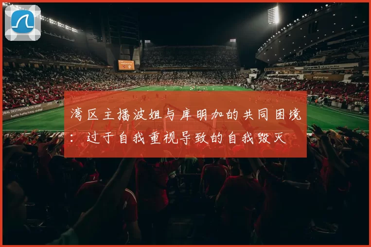 湾区主播波姐与库明加的共同困境：过于自我重视导致的自我毁灭