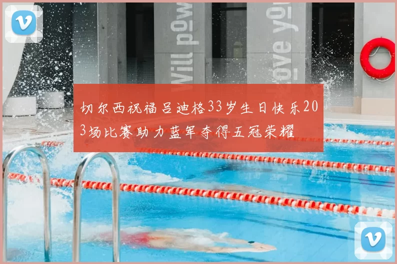 切尔西祝福吕迪格33岁生日快乐203场比赛助力蓝军夺得五冠荣耀