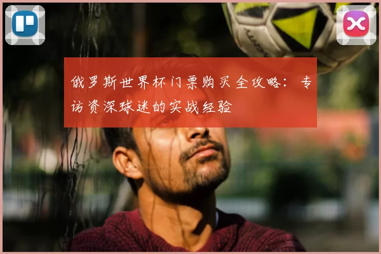 俄罗斯世界杯门票购买全攻略：专访资深球迷的实战经验