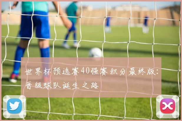 世界杯预选赛40强赛积分最终版:晋级球队诞生之路