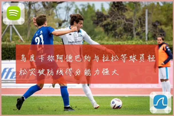 乌度卡称阿德巴约与拉松等球员轻松突破防线得分能力强大