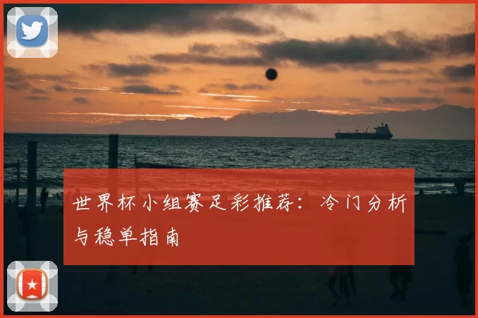 世界杯小组赛足彩推荐:冷门分析与稳单指南