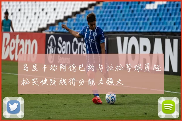 乌度卡称阿德巴约与拉松等球员轻松突破防线得分能力强大