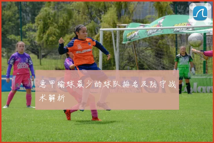 意甲输球最少的球队排名及防守战术解析