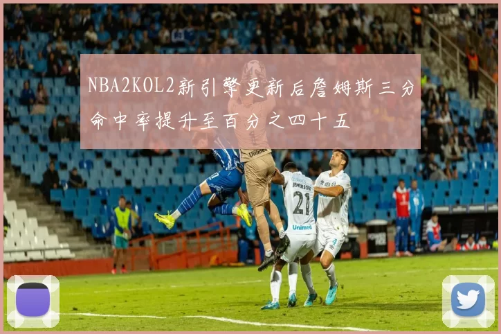 NBA2KOL2新引擎更新后詹姆斯三分命中率提升至百分之四十五