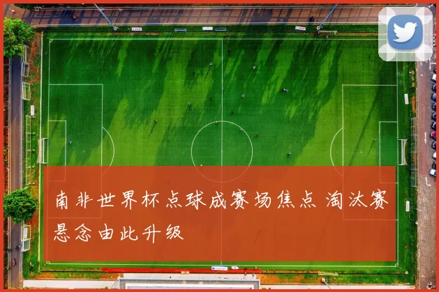 南非世界杯点球成赛场焦点 淘汰赛悬念由此升级