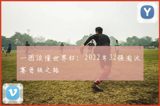 一图读懂世界杯：2022年32强淘汰赛晋级之路