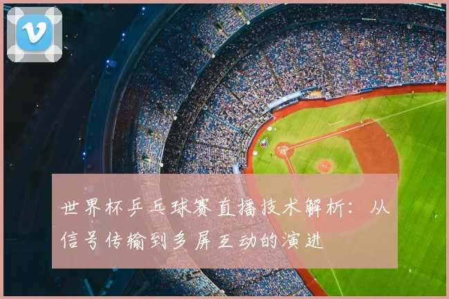 世界杯乒乓球赛直播技术解析：从信号传输到多屏互动的演进