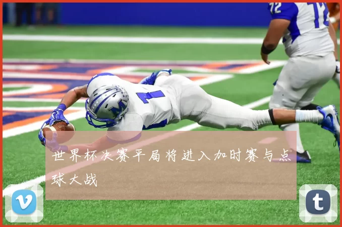 世界杯决赛平局将进入加时赛与点球大战