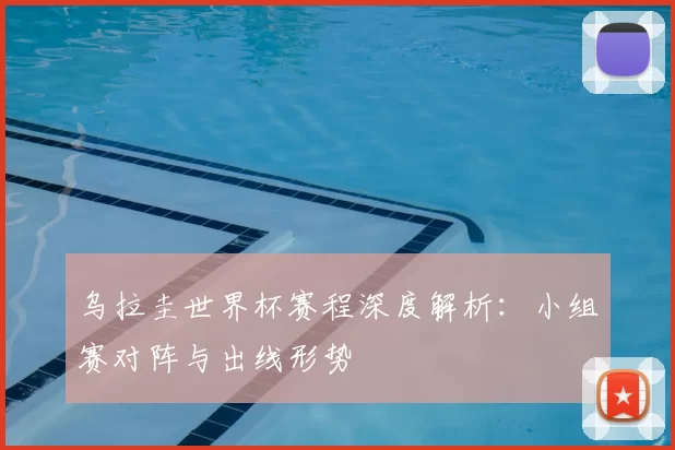 乌拉圭世界杯赛程深度解析：小组赛对阵与出线形势