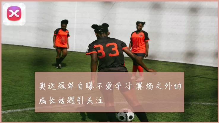 奥运冠军自曝不爱学习 赛场之外的成长话题引关注