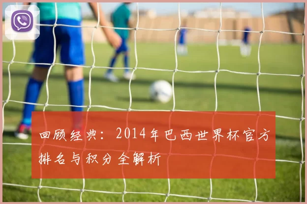 回顾经典:2014年巴西世界杯官方排名与积分全解析