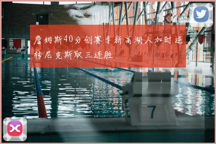 詹姆斯40分创赛季新高湖人加时逆转尼克斯取三连胜