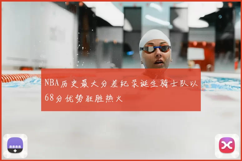 NBA历史最大分差纪录诞生骑士队以68分优势狂胜热火