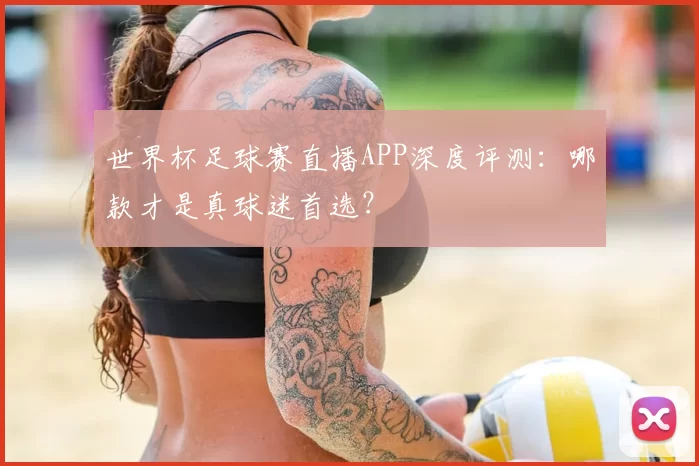 世界杯足球赛直播APP深度评测:哪款才是真球迷首选?