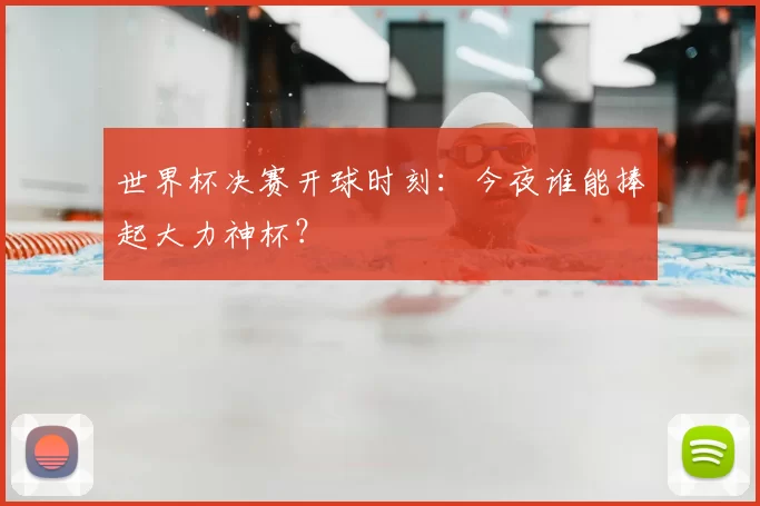 世界杯决赛开球时刻：今夜谁能捧起大力神杯？