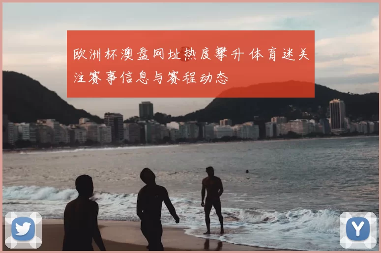 欧洲杯澳盘网址热度攀升 体育迷关注赛事信息与赛程动态
