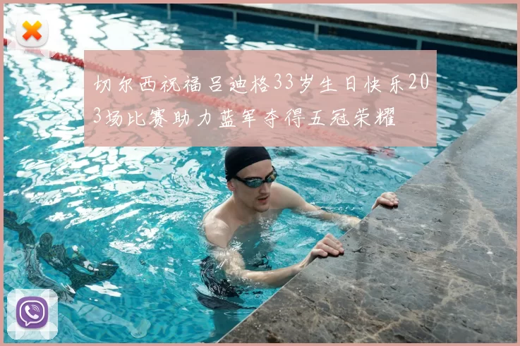 切尔西祝福吕迪格33岁生日快乐203场比赛助力蓝军夺得五冠荣耀
