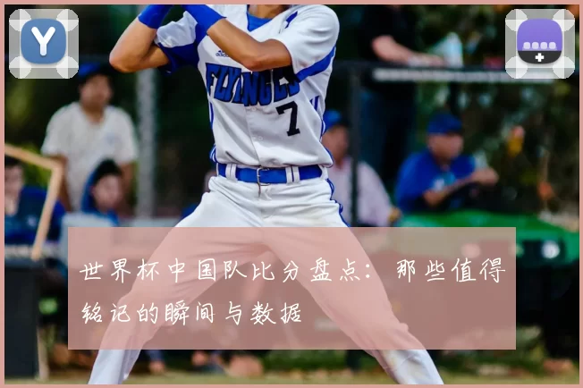 世界杯中国队比分盘点：那些值得铭记的瞬间与数据