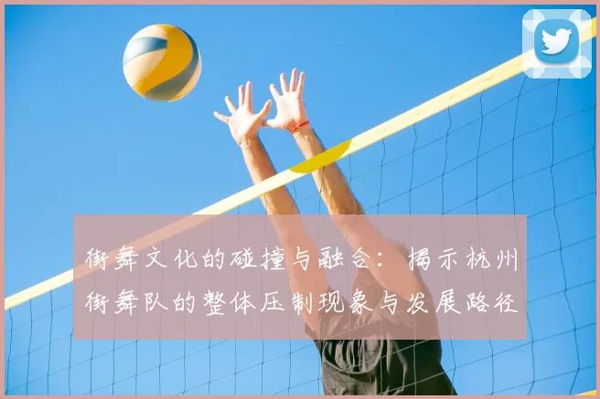 街舞文化的碰撞与融合:揭示杭州街舞队的整体压制现象与发展路径