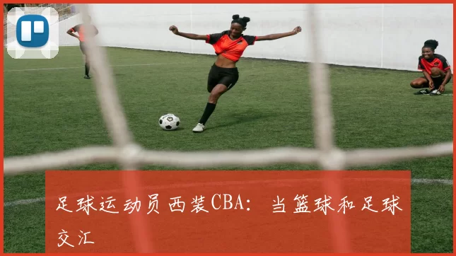 足球运动员西装CBA：当篮球和足球交汇