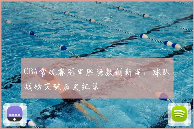 CBA常规赛冠军胜场数创新高,球队战绩突破历史纪录