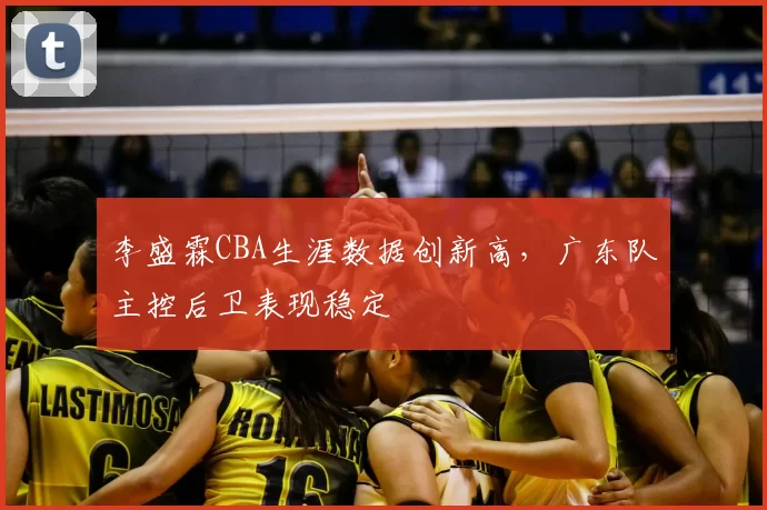 李盛霖CBA生涯数据创新高，广东队主控后卫表现稳定