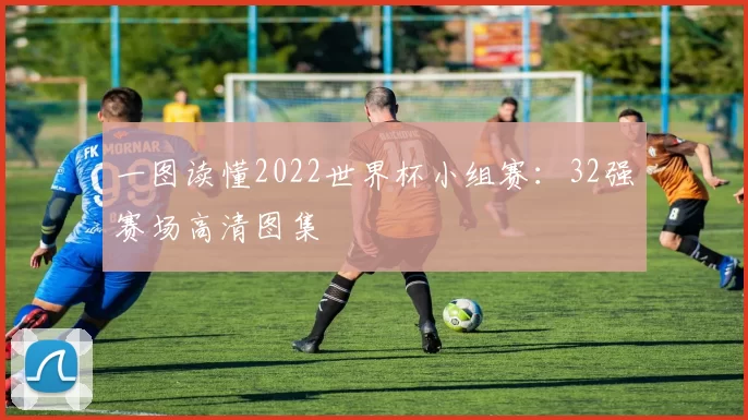 一图读懂2022世界杯小组赛：32强赛场高清图集