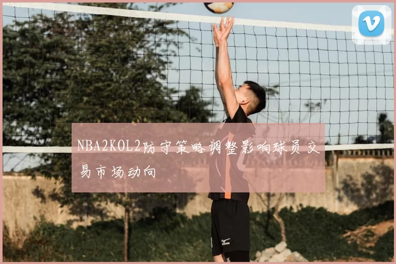 NBA2KOL2防守策略调整影响球员交易市场动向