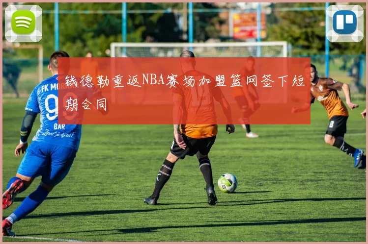 钱德勒重返NBA赛场加盟篮网签下短期合同