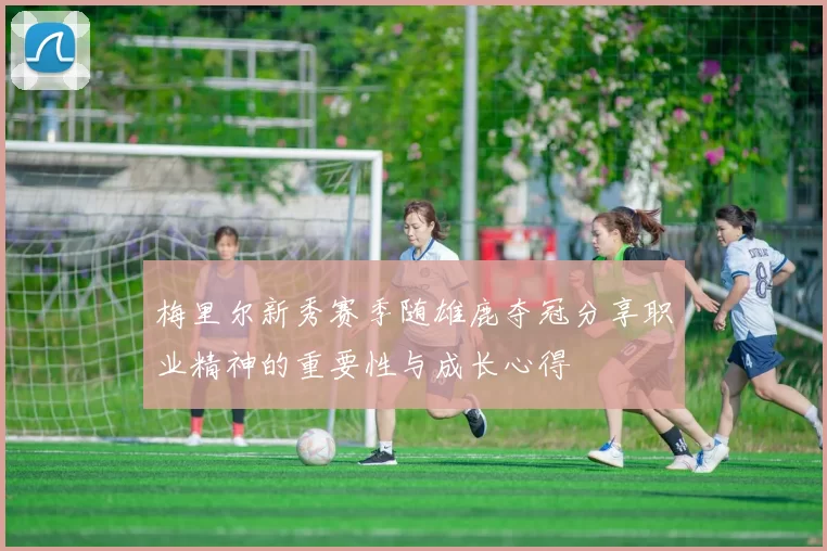 梅里尔新秀赛季随雄鹿夺冠分享职业精神的重要性与成长心得