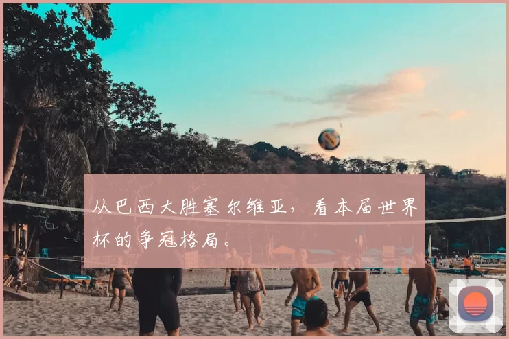 从巴西大胜塞尔维亚，看本届世界杯的争冠格局。