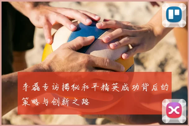 李磊专访揭秘和平精英成功背后的策略与创新之路