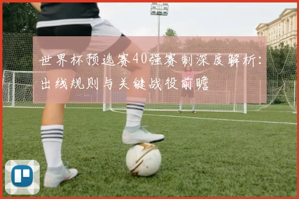 世界杯预选赛40强赛制深度解析:出线规则与关键战役前瞻