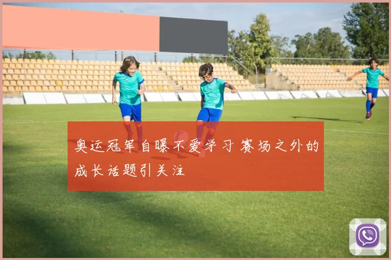 奥运冠军自曝不爱学习 赛场之外的成长话题引关注