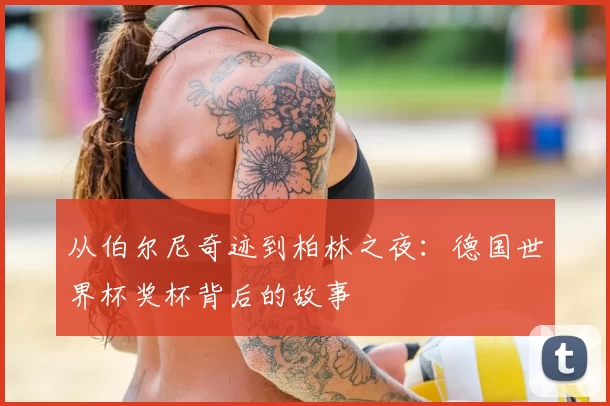 从伯尔尼奇迹到柏林之夜：德国世界杯奖杯背后的故事