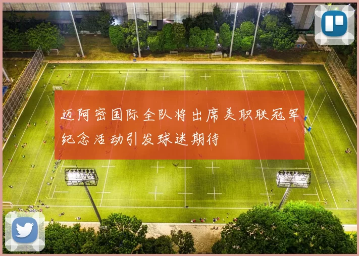 迈阿密国际全队将出席美职联冠军纪念活动引发球迷期待