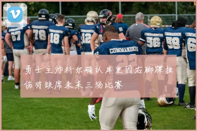 勇士主帅科尔确认库里因右脚踝扭伤将缺席未来三场比赛