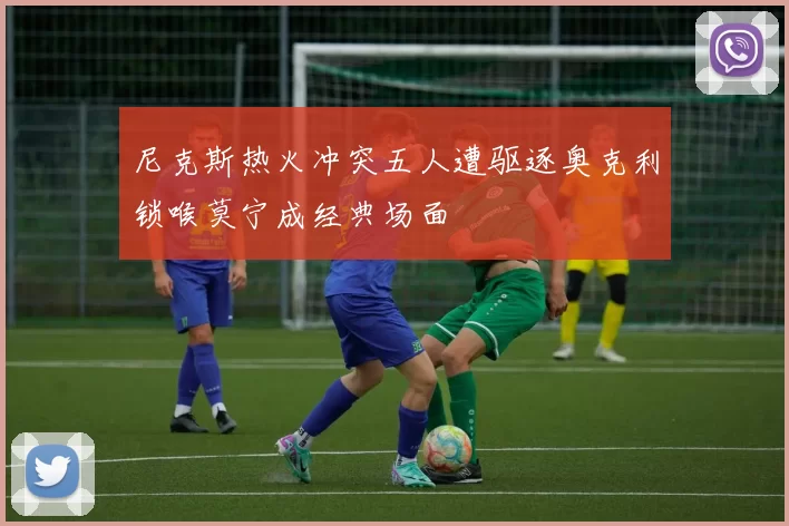 尼克斯热火冲突五人遭驱逐奥克利锁喉莫宁成经典场面