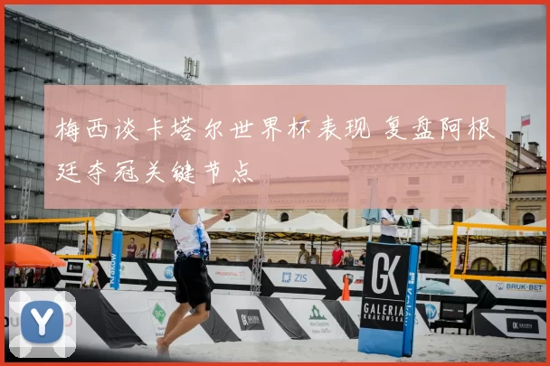 梅西谈卡塔尔世界杯表现 复盘阿根廷夺冠关键节点
