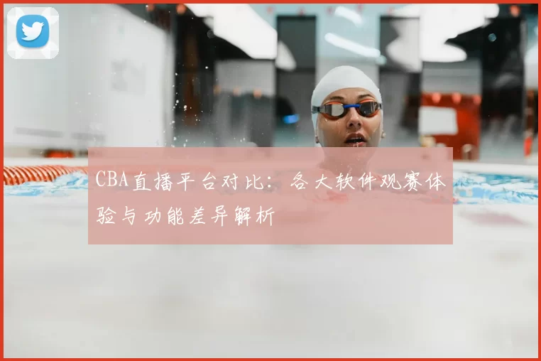 CBA直播平台对比：各大软件观赛体验与功能差异解析