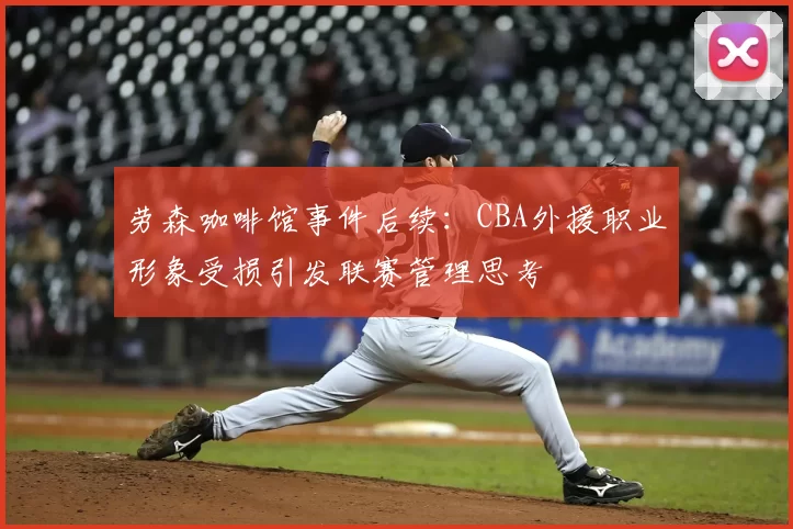 劳森咖啡馆事件后续：CBA外援职业形象受损引发联赛管理思考