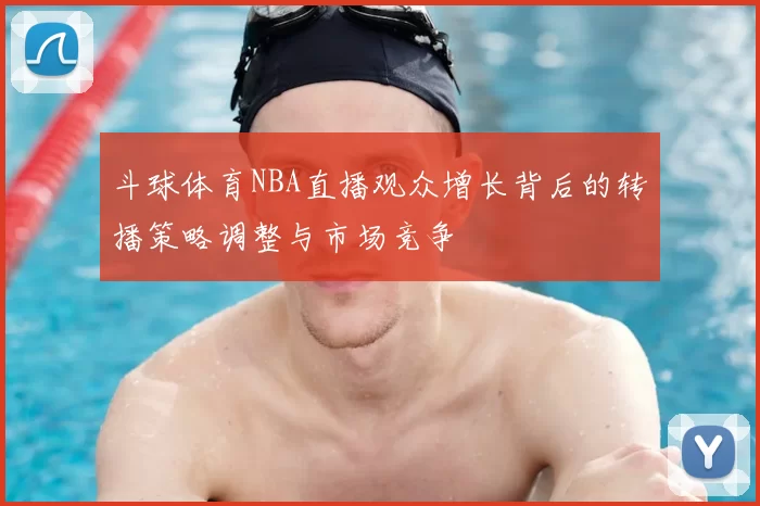 斗球体育NBA直播观众增长背后的转播策略调整与市场竞争