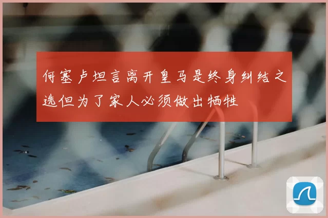 何塞卢坦言离开皇马是终身纠结之选但为了家人必须做出牺牲