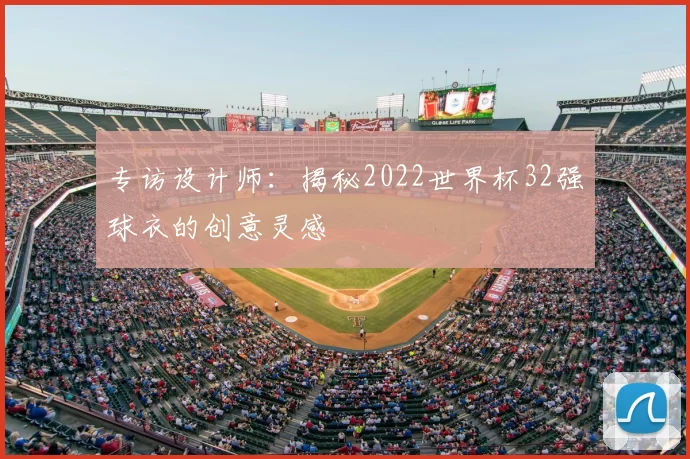 专访设计师：揭秘2022世界杯32强球衣的创意灵感